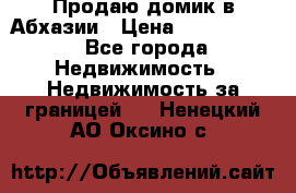 Продаю домик в Абхазии › Цена ­ 2 700 000 - Все города Недвижимость » Недвижимость за границей   . Ненецкий АО,Оксино с.